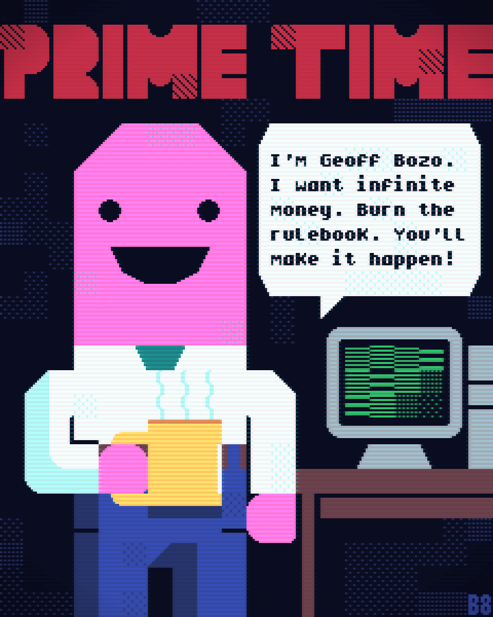 Prime Time Intro. Geoff Bozo is saying: I'm Geoff Bozo. I need infinite money. Burn the rulebook. You'll make it happen!
